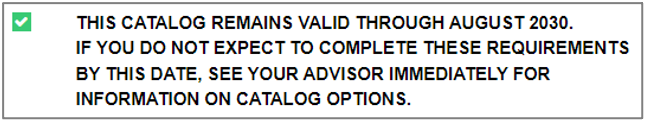 Text requirement indicating that the catalog remains valid through August 2030, and that you should contact your advisor immediately to discuss your catalog options if you do not expect to complete the program requirements by then.